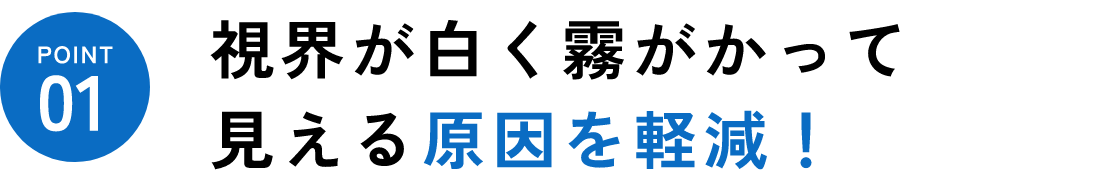 point01　視界が白く霧がかって見える原因を軽減！