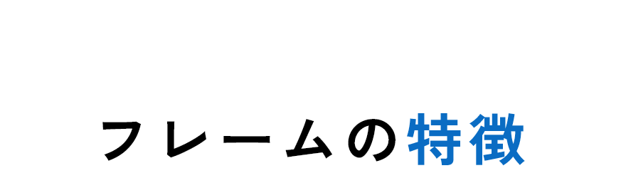 FRAME　フレームの特徴