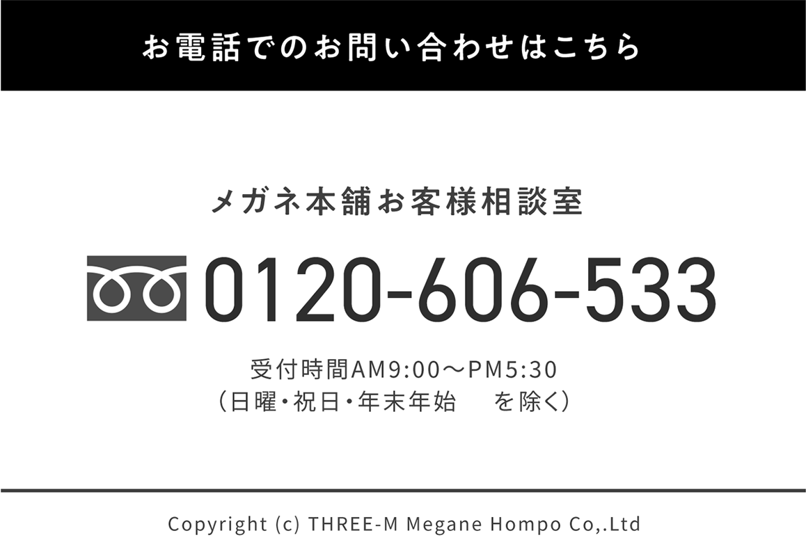 お電話でのお問い合わせはこちら メガネ本舗 お客様相談室 0120-606-533 受付時間AM9:00~PM5:30(日曜・祝日・年末年始を除く)