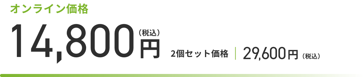 オンライン価格 14,800円（税込） 2個セット特別価格 29,600円（税込）