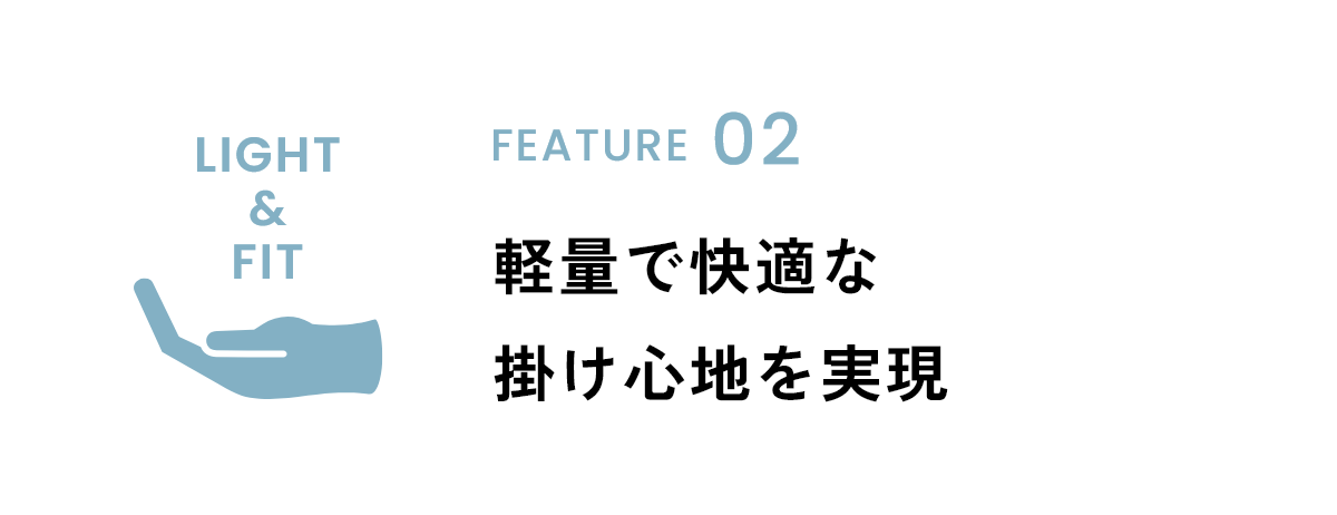 FEATURE02 軽量で快適な掛け心地を実現