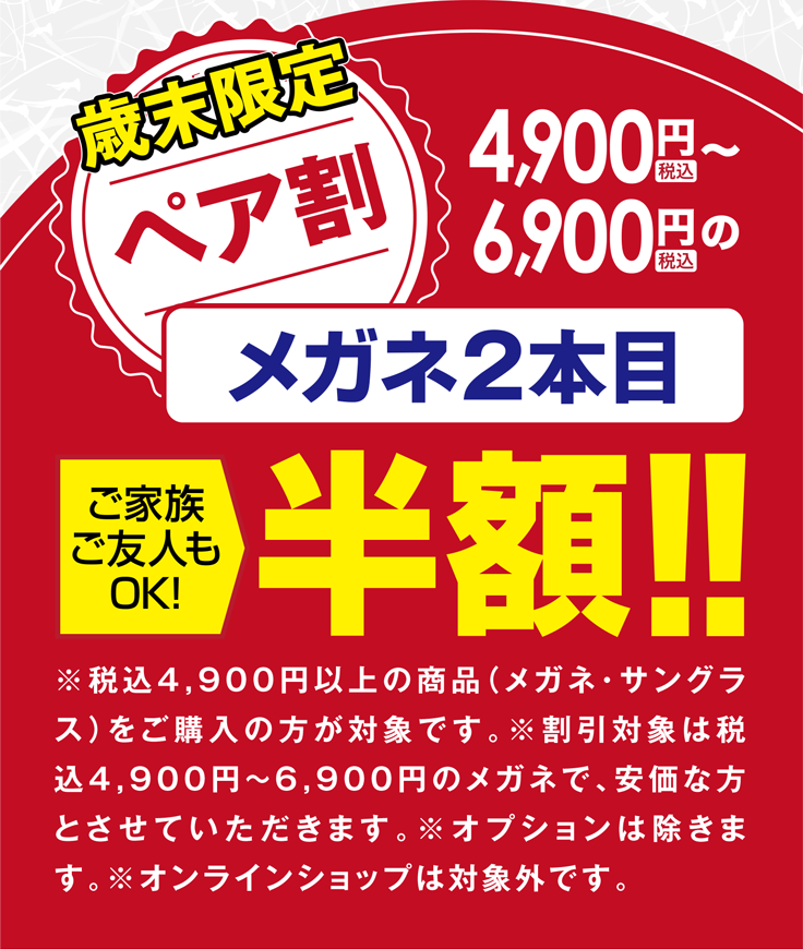 歳末限定ペア割4,900円税込〜 6,900円税込〜のメガネ2本目半額！！